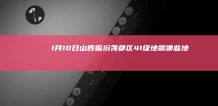 1月10日山西临汾尧都区4.1级地震：哪些地方有震感？当地灾情如何？